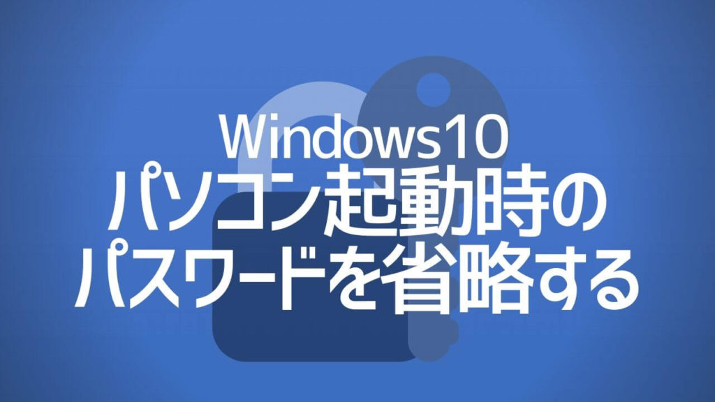 パソコン起動時のパスワード入力を省略する方法｜Windows10