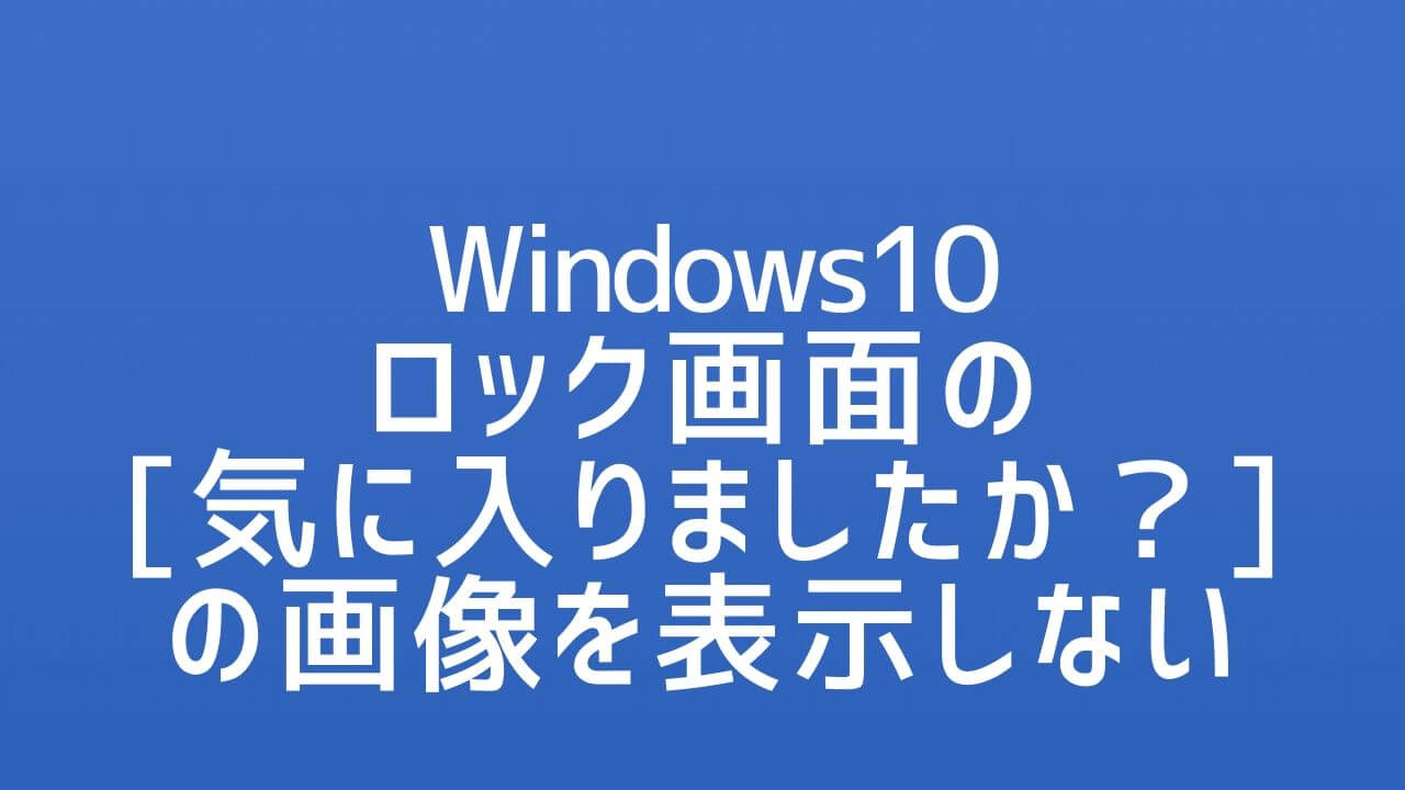 Windows10_ロック画面の気に入りましたかの画像を表示しない