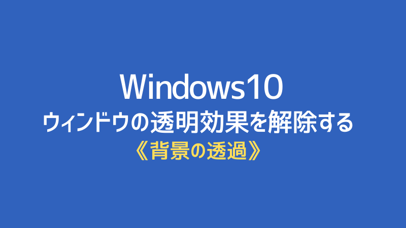 Windows10の透明効果を解除する｜ウィンドウ背景の透過